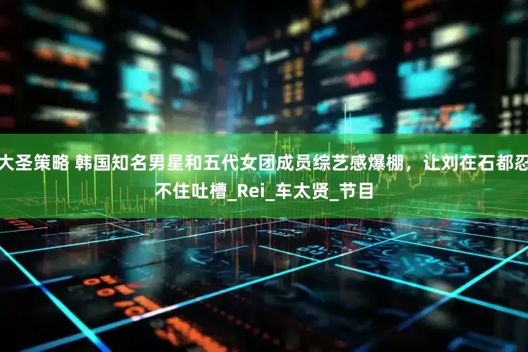 大圣策略 韩国知名男星和五代女团成员综艺感爆棚，让刘在石都忍不住吐槽_Rei_车太贤_节目