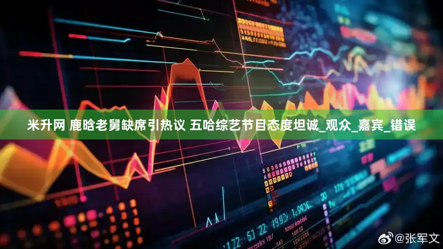 米升网 鹿晗老舅缺席引热议 五哈综艺节目态度坦诚_观众_嘉宾_错误