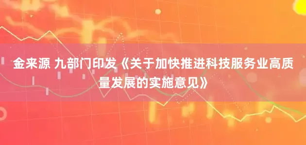 金来源 九部门印发《关于加快推进科技服务业高质量发展的实施意见》
