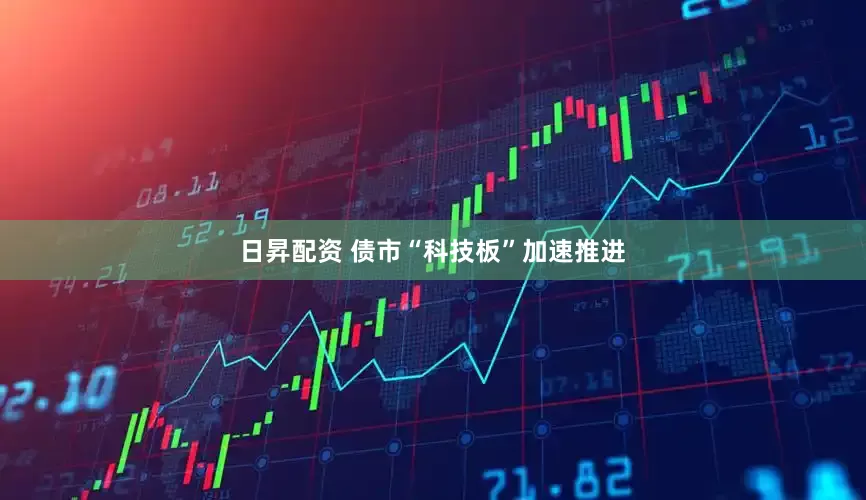 日昇配资 债市“科技板”加速推进