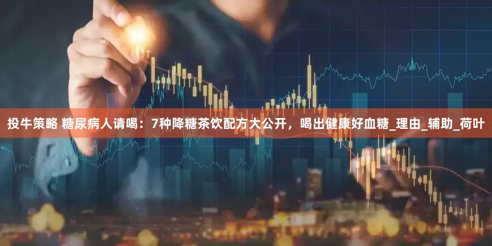 投牛策略 糖尿病人请喝：7种降糖茶饮配方大公开，喝出健康好血糖_理由_辅助_荷叶