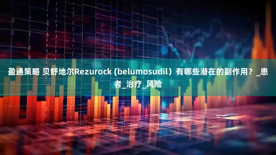 盈通策略 贝舒地尔Rezurock (belumosudil）有哪些潜在的副作用？_患者_治疗_风险