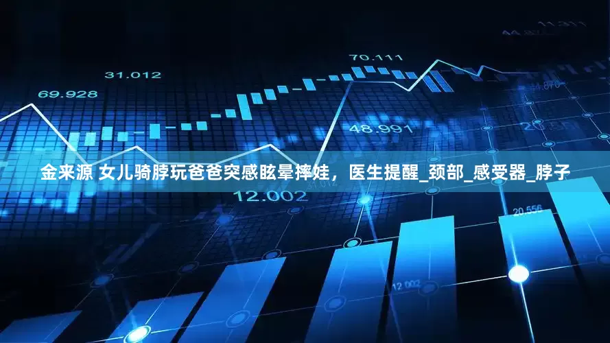 金来源 女儿骑脖玩爸爸突感眩晕摔娃，医生提醒_颈部_感受器_脖子