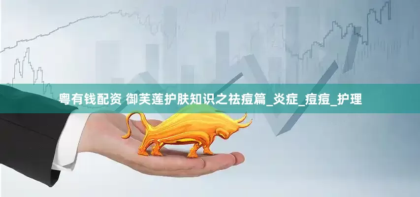 粤有钱配资 御芙莲护肤知识之祛痘篇_炎症_痘痘_护理