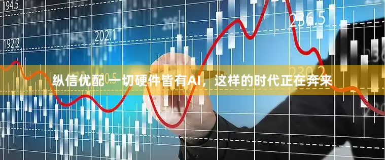 纵信优配 一切硬件皆有AI，这样的时代正在奔来