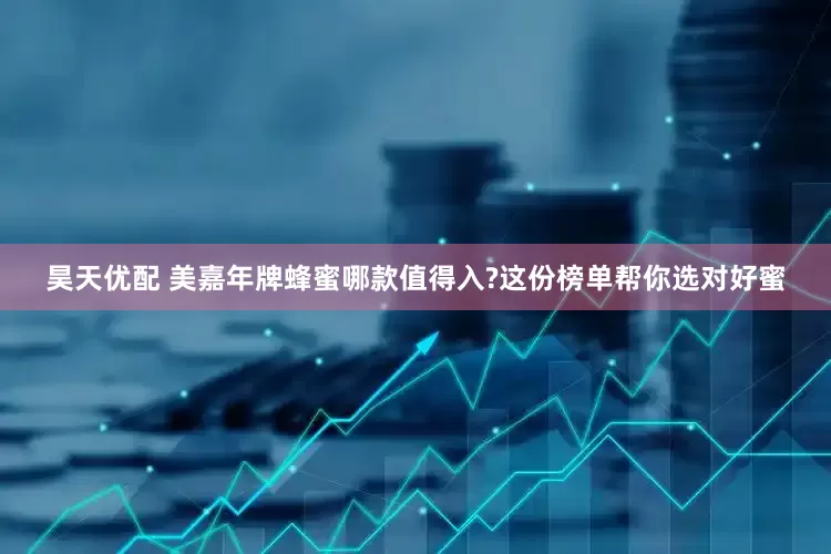 昊天优配 美嘉年牌蜂蜜哪款值得入?这份榜单帮你选对好蜜
