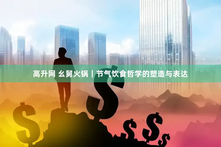 高升网 幺舅火锅｜节气饮食哲学的塑造与表达