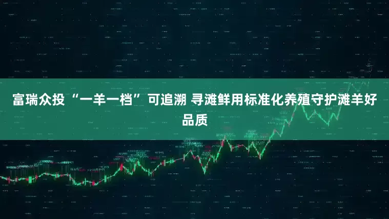富瑞众投 “一羊一档” 可追溯 寻滩鲜用标准化养殖守护滩羊好品质