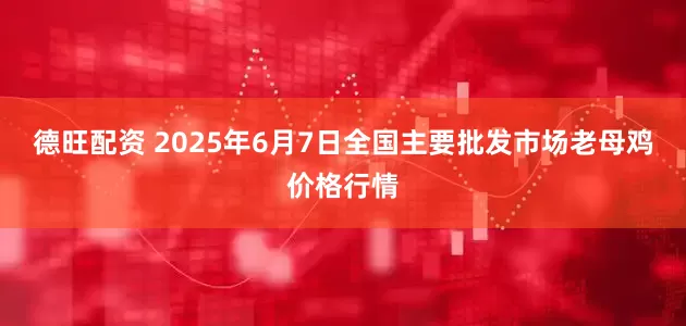 德旺配资 2025年6月7日全国主要批发市场老母鸡价格行情