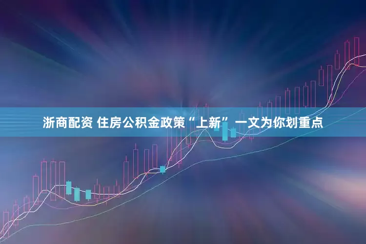 浙商配资 住房公积金政策“上新” 一文为你划重点