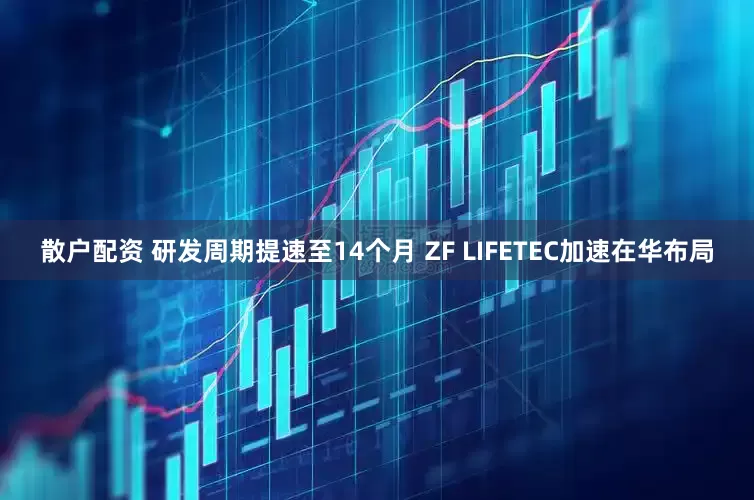 散户配资 研发周期提速至14个月 ZF LIFETEC加速在华布局