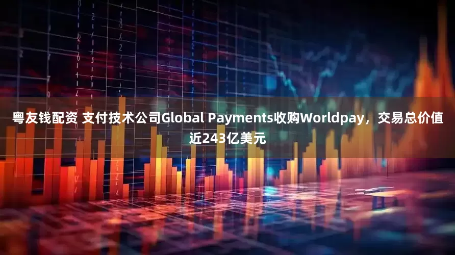 粤友钱配资 支付技术公司Global Payments收购Worldpay，交易总价值近243亿美元