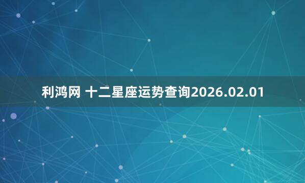 利鸿网 十二星座运势查询2026.02.01