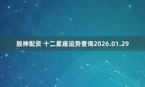股神配资 十二星座运势查询2026.01.29