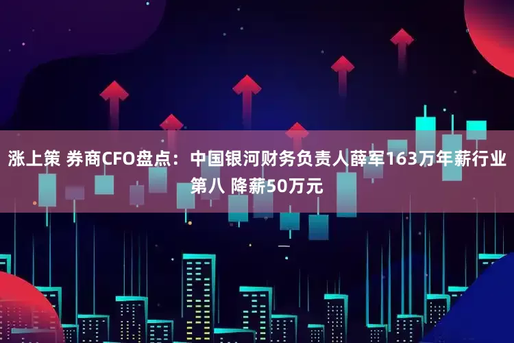 涨上策 券商CFO盘点：中国银河财务负责人薛军163万年薪行业第八 降薪50万元