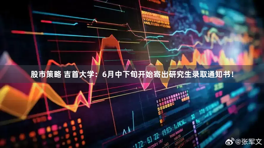 股市策略 吉首大学：6月中下旬开始寄出研究生录取通知书！