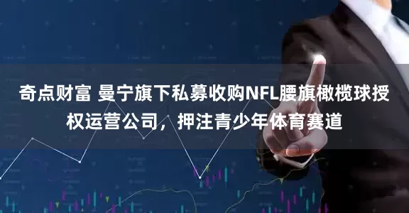 奇点财富 曼宁旗下私募收购NFL腰旗橄榄球授权运营公司，押注青少年体育赛道