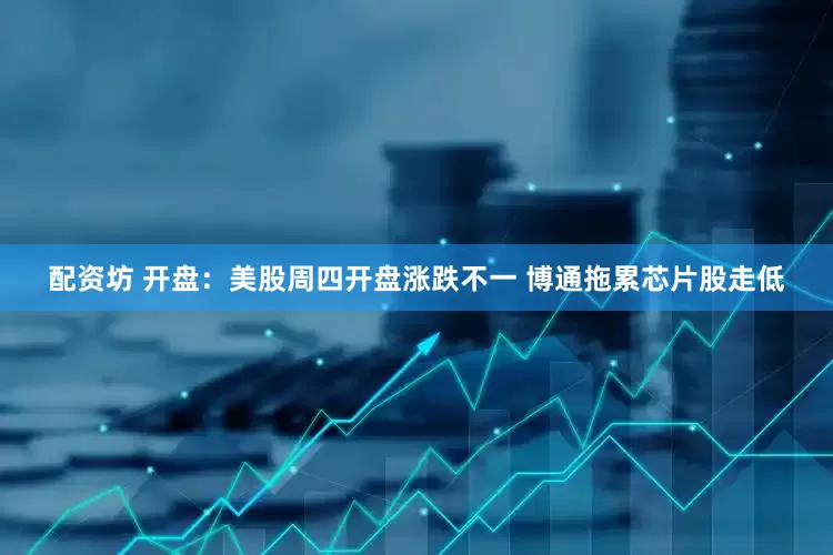 配资坊 开盘：美股周四开盘涨跌不一 博通拖累芯片股走低