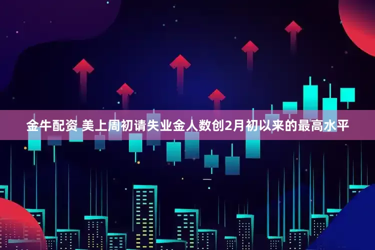金牛配资 美上周初请失业金人数创2月初以来的最高水平