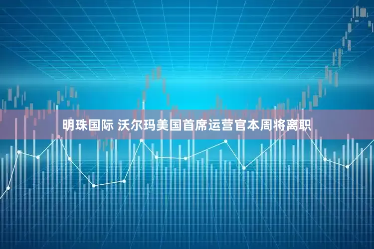 明珠国际 沃尔玛美国首席运营官本周将离职