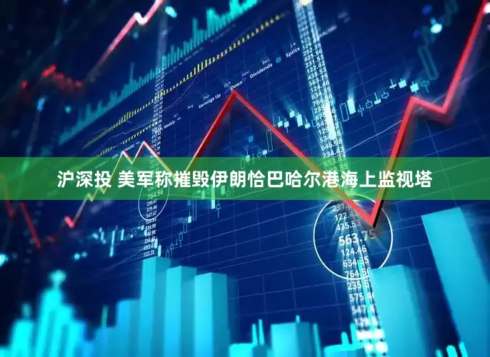 沪深投 美军称摧毁伊朗恰巴哈尔港海上监视塔