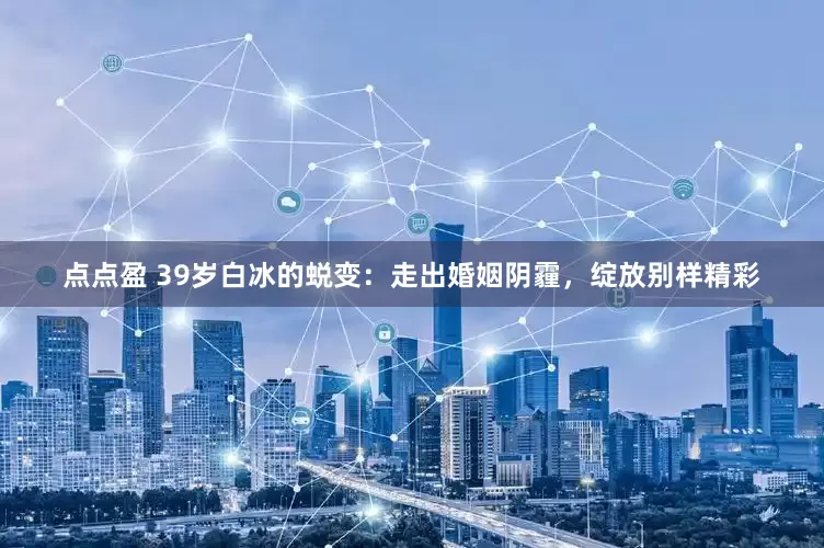 点点盈 39岁白冰的蜕变：走出婚姻阴霾，绽放别样精彩