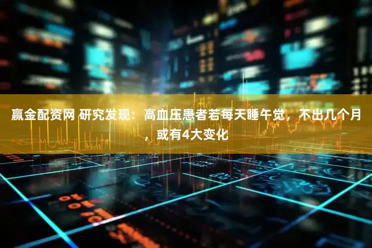 赢金配资网 研究发现：高血压患者若每天睡午觉，不出几个月，或有4大变化