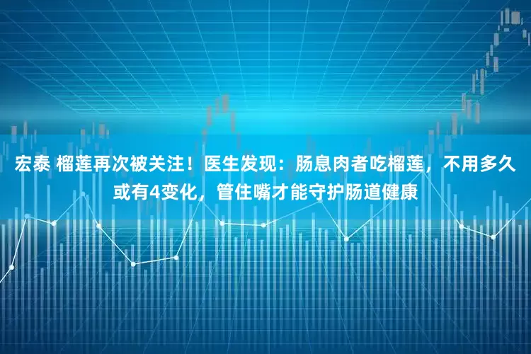宏泰 榴莲再次被关注！医生发现：肠息肉者吃榴莲，不用多久或有4变化，管住嘴才能守护肠道健康